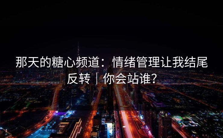那天的糖心频道:情绪管理让我结尾反转|你会站谁?