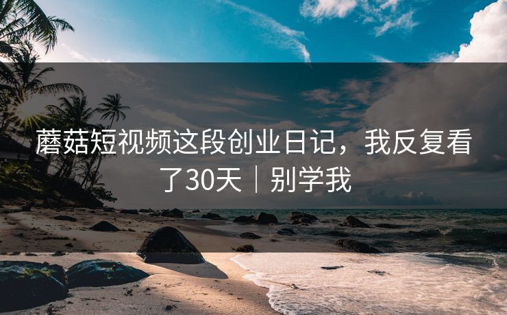 蘑菇短视频这段创业日记,我反复看了30天|别学我