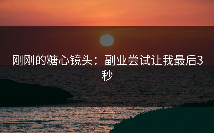 刚刚的糖心镜头:副业尝试让我最后3秒